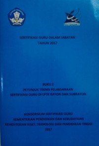 Sertifikasi guru dalam jabatan tahun 2017 : buku 2 petunjuk teknis pelaksanaan sertifikasi guru di LPTK rayon dan subrayon