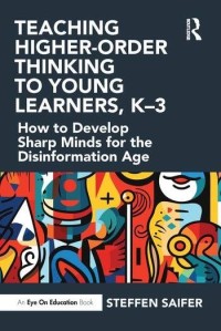 Teaching higher-order thinking to young learners, K–3: how to develop sharp minds for the disinformation age